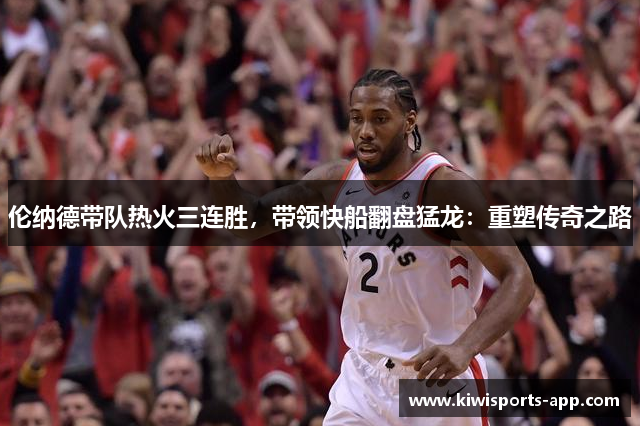 伦纳德带队热火三连胜，带领快船翻盘猛龙：重塑传奇之路