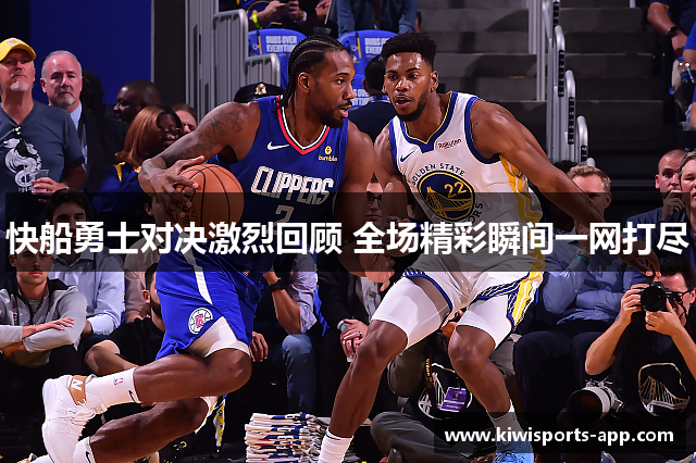 快船勇士对决激烈回顾 全场精彩瞬间一网打尽