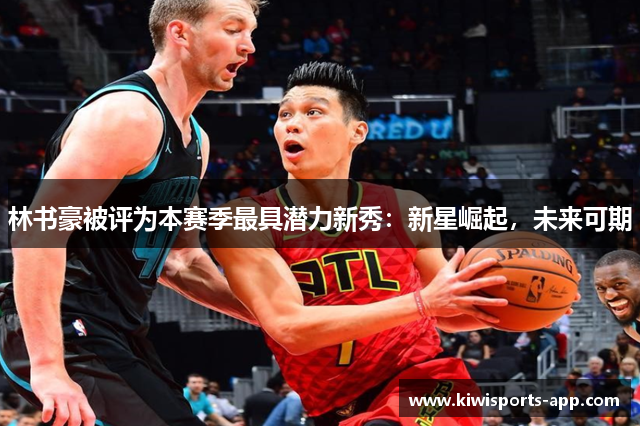 林书豪被评为本赛季最具潜力新秀：新星崛起，未来可期