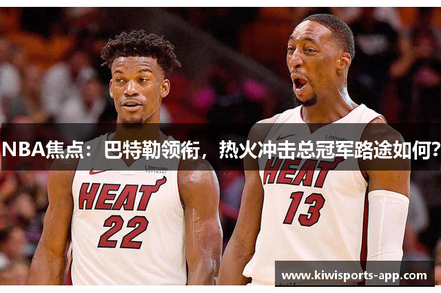 NBA焦点：巴特勒领衔，热火冲击总冠军路途如何？