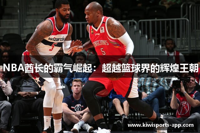NBA酋长的霸气崛起：超越篮球界的辉煌王朝