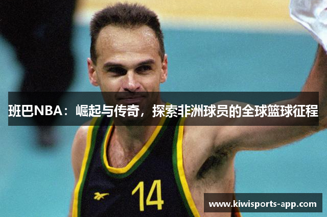 班巴NBA：崛起与传奇，探索非洲球员的全球篮球征程