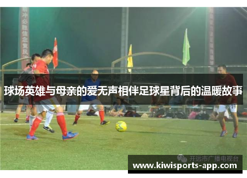 球场英雄与母亲的爱无声相伴足球星背后的温暖故事