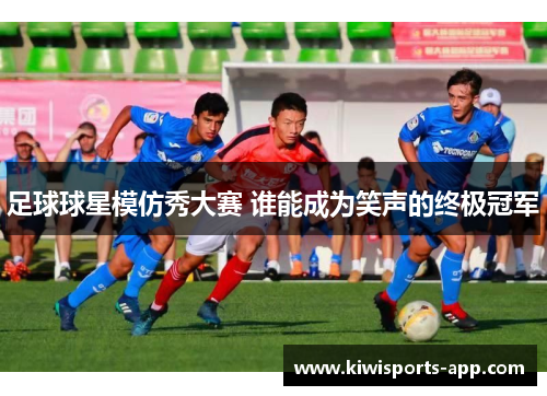 足球球星模仿秀大赛 谁能成为笑声的终极冠军