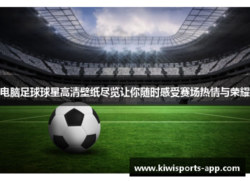电脑足球球星高清壁纸尽览让你随时感受赛场热情与荣耀