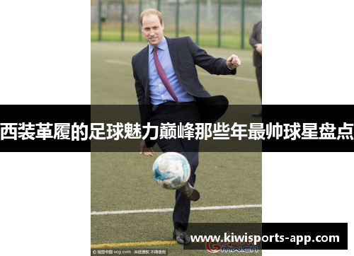 西装革履的足球魅力巅峰那些年最帅球星盘点