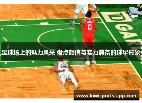 足球场上的魅力风采 盘点颜值与实力兼备的球星形象
