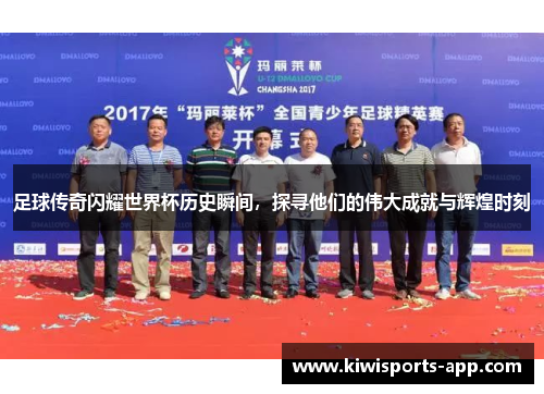 足球传奇闪耀世界杯历史瞬间，探寻他们的伟大成就与辉煌时刻