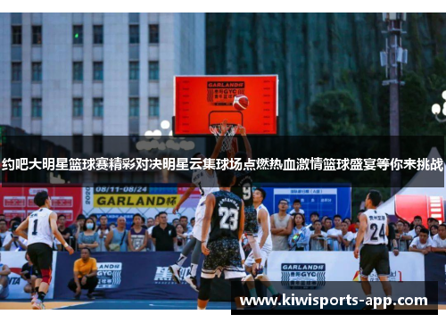 约吧大明星篮球赛精彩对决明星云集球场点燃热血激情篮球盛宴等你来挑战