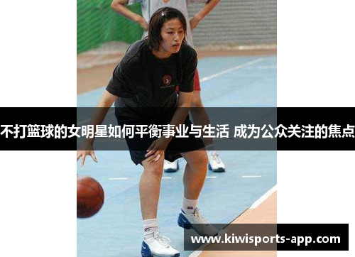 不打篮球的女明星如何平衡事业与生活 成为公众关注的焦点