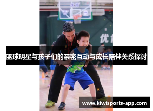 篮球明星与孩子们的亲密互动与成长陪伴关系探讨