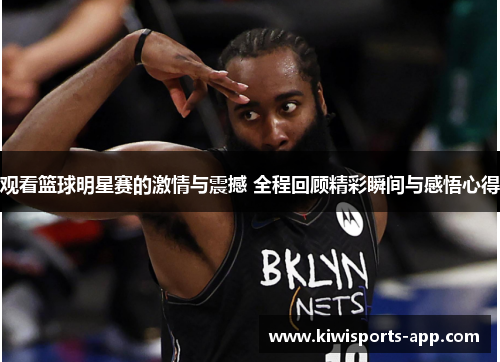观看篮球明星赛的激情与震撼 全程回顾精彩瞬间与感悟心得