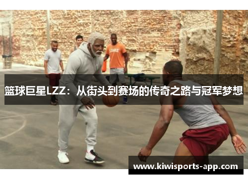 篮球巨星LZZ：从街头到赛场的传奇之路与冠军梦想