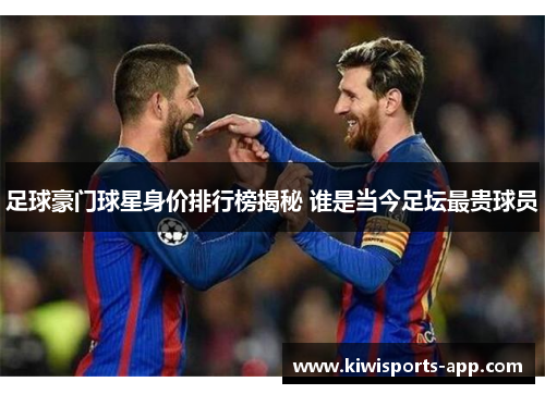 足球豪门球星身价排行榜揭秘 谁是当今足坛最贵球员