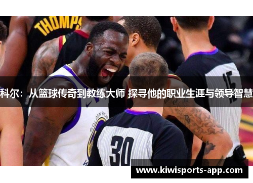 科尔：从篮球传奇到教练大师 探寻他的职业生涯与领导智慧
