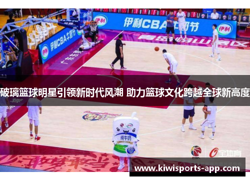 破璃篮球明星引领新时代风潮 助力篮球文化跨越全球新高度
