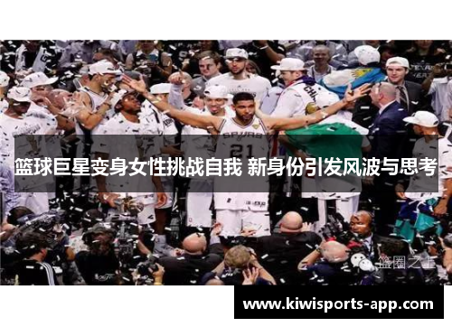 篮球巨星变身女性挑战自我 新身份引发风波与思考
